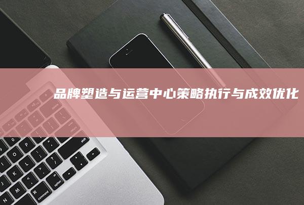 品牌塑造与运营中心：策略、执行与成效优化